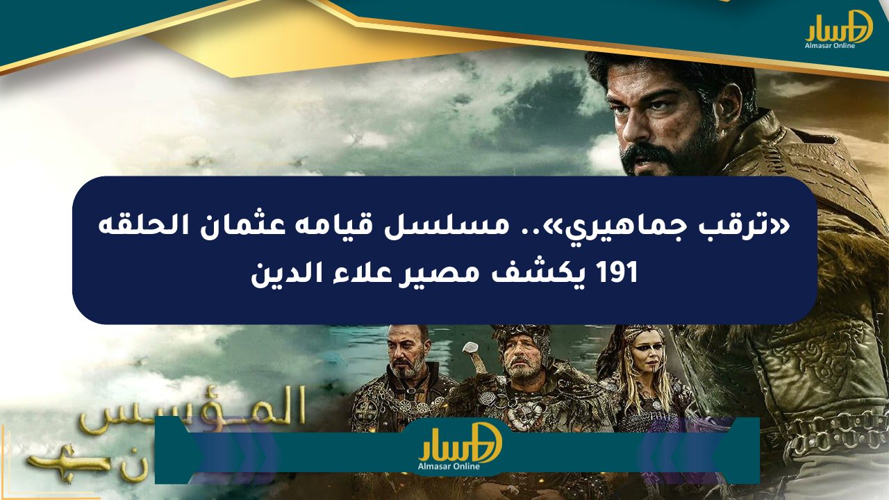«ترقب جماهيري».. مسلسل قيامة عثمان الحلقة 191 يكشف مصير علاء الدين